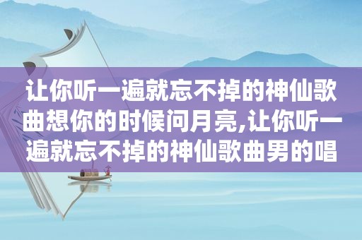 让你听一遍就忘不掉的神仙歌曲想你的时候问月亮,让你听一遍就忘不掉的神仙歌曲男的唱