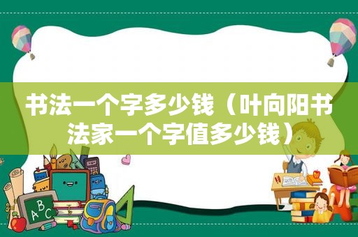书法一个字多少钱（叶向阳书法家一个字值多少钱）