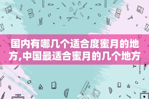 国内有哪几个适合度蜜月的地方,中国最适合蜜月的几个地方