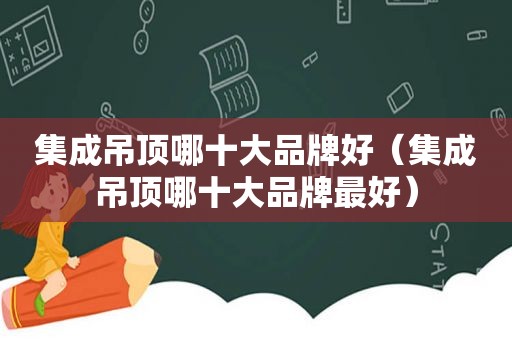 集成吊顶哪十大品牌好（集成吊顶哪十大品牌最好）