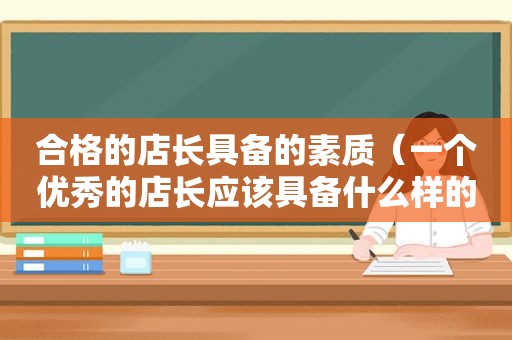 合格的店长具备的素质（一个优秀的店长应该具备什么样的特质）
