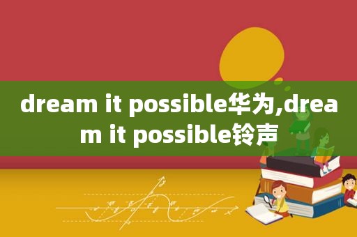 dream it possible华为,dream it possible *** 
