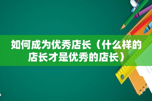 如何成为优秀店长（什么样的店长才是优秀的店长）