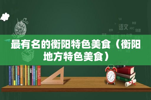 最有名的衡阳特色美食（衡阳地方特色美食）