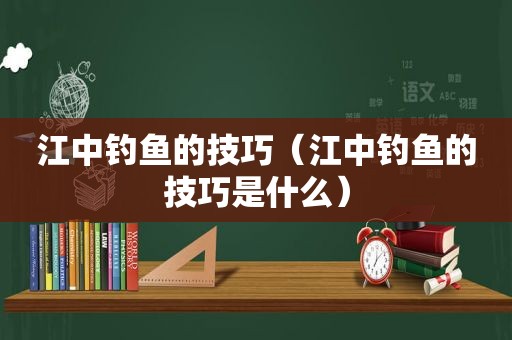 江中钓鱼的技巧（江中钓鱼的技巧是什么）