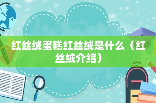 红丝绒蛋糕红丝绒是什么（红丝绒介绍）