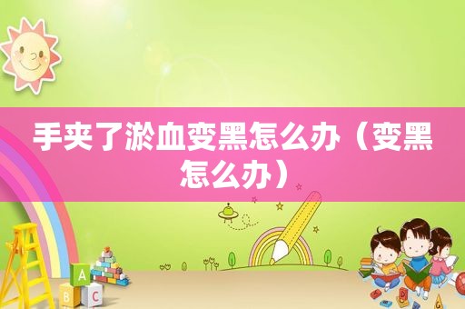 手夹了淤血变黑怎么办（变黑怎么办）