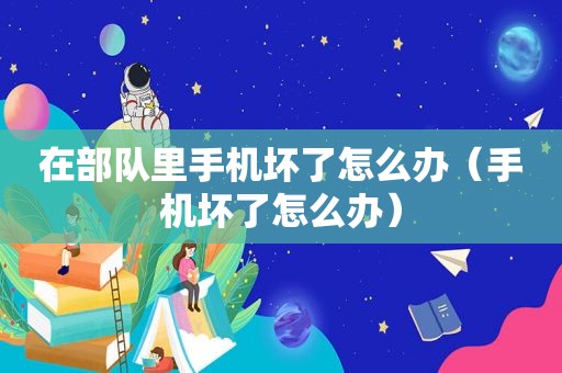在部队里手机坏了怎么办（手机坏了怎么办）