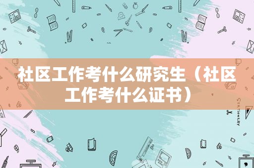 社区工作考什么研究生（社区工作考什么证书）