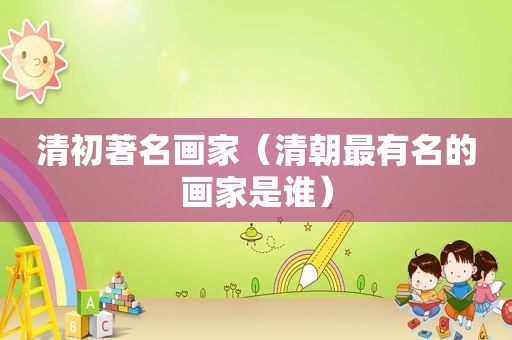 清初著名画家（清朝最有名的画家是谁）