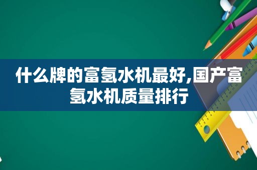 什么牌的富氢水机最好,国产富氢水机质量排行