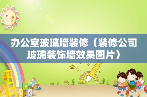 办公室玻璃墙装修（装修公司玻璃装饰墙效果图片）