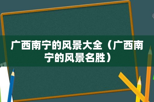 广西南宁的风景大全（广西南宁的风景名胜）