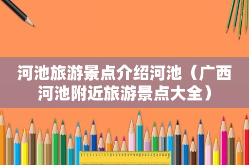河池旅游景点介绍河池（广西河池附近旅游景点大全）