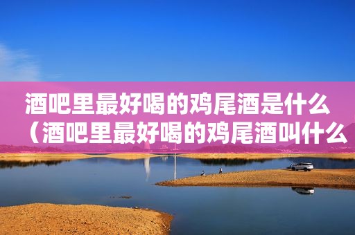 酒吧里最好喝的鸡尾酒是什么（酒吧里最好喝的鸡尾酒叫什么）