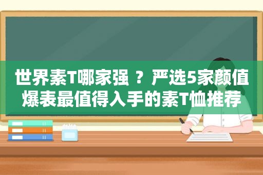 世界素T哪家强 ？严选5家颜值爆表最值得入手的素T恤推荐