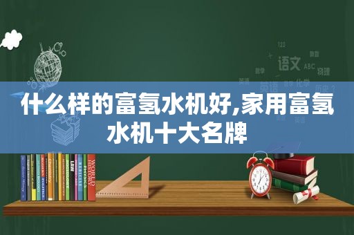 什么样的富氢水机好,家用富氢水机十大名牌
