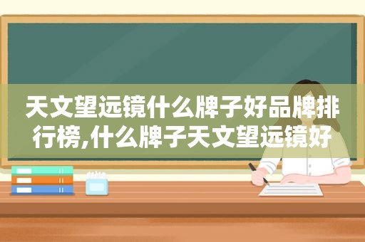 天文望远镜什么牌子好品牌排行榜,什么牌子天文望远镜好