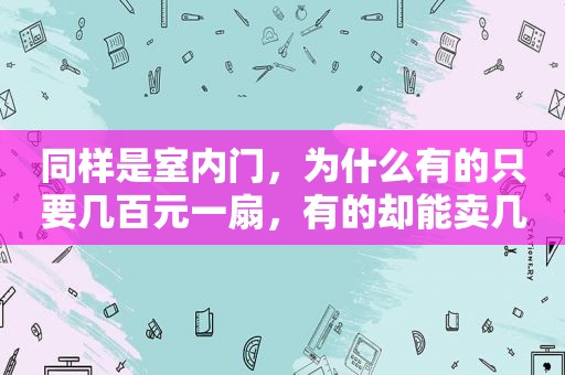 同样是室内门，为什么有的只要几百元一扇，有的却能卖几千元呢