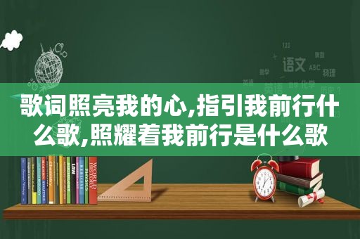 歌词照亮我的心,指引我前行什么歌,照耀着我前行是什么歌