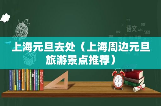 上海元旦去处（上海周边元旦旅游景点推荐）