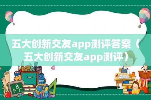 五大创新交友app测评答案（五大创新交友app测评）
