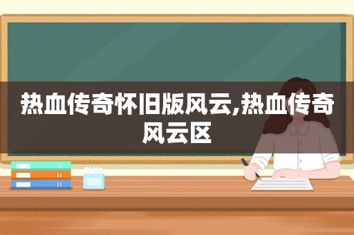 热血传奇怀旧版风云,热血传奇风云区