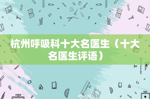 杭州呼吸科十大名医生（十大名医生评语）