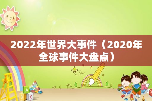 2022年世界大事件（2020年全球事件大盘点）