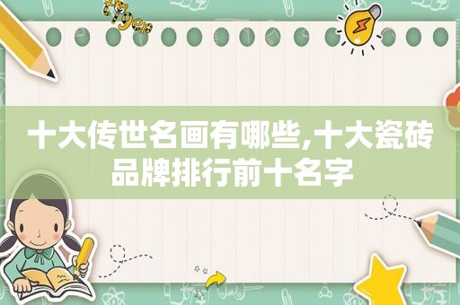 十大传世名画有哪些,十大瓷砖品牌排行前十名字