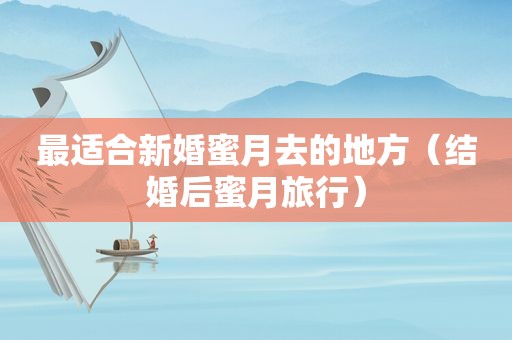 最适合新婚蜜月去的地方（结婚后蜜月旅行）