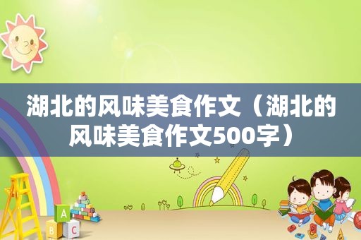 湖北的风味美食作文（湖北的风味美食作文500字）