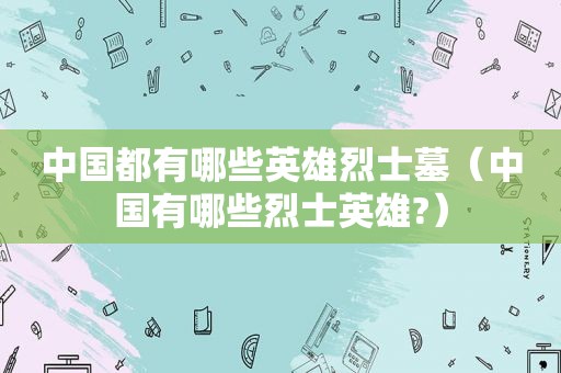 中国都有哪些英雄烈士墓（中国有哪些烈士英雄?）