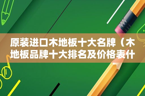 原装进口木地板十大名牌（木地板品牌十大排名及价格表什么牌子的木地板好）