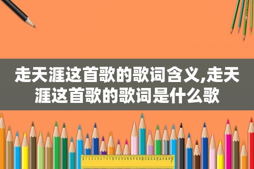 走天涯这首歌的歌词含义,走天涯这首歌的歌词是什么歌