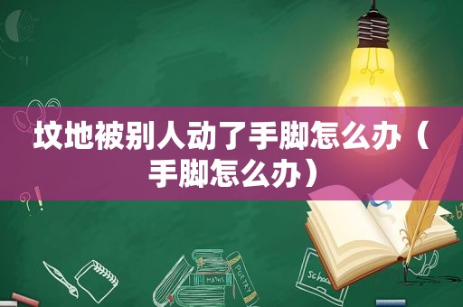 坟地被别人动了手脚怎么办（手脚怎么办）