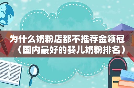 为什么奶粉店都不推荐金领冠（国内最好的婴儿奶粉排名）