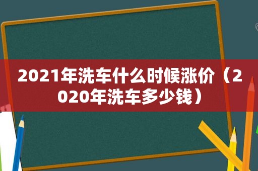 2021年洗车什么时候涨价（2020年洗车多少钱）
