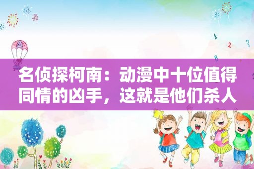 名侦探柯南：动漫中十位值得同情的凶手，这就是他们杀人的理由