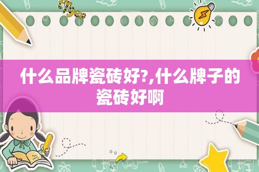 什么品牌瓷砖好?,什么牌子的瓷砖好啊