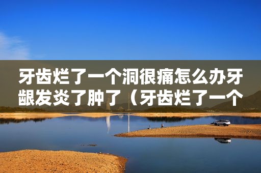 牙齿烂了一个洞很痛怎么办牙龈发炎了肿了（牙齿烂了一个洞很痛怎么办）