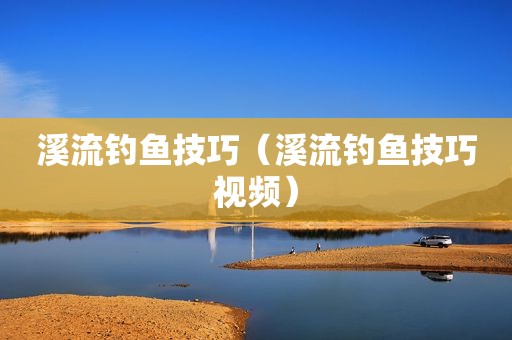 溪流钓鱼技巧（溪流钓鱼技巧视频）
