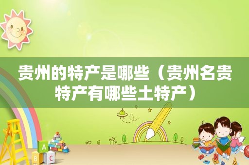 贵州的特产是哪些（贵州名贵特产有哪些土特产）
