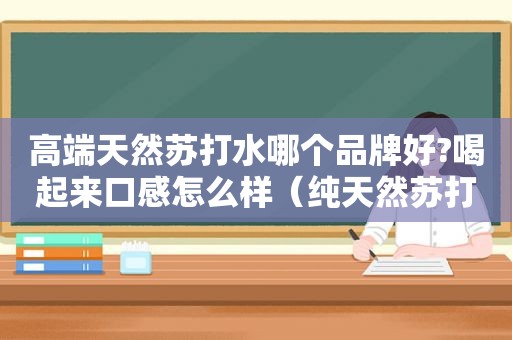 高端天然苏打水哪个品牌好?喝起来口感怎么样（纯天然苏打水哪个牌子比较好）
