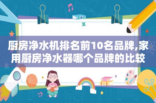 厨房净水机排名前10名品牌,家用厨房净水器哪个品牌的比较好