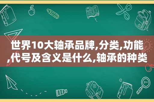 世界10大轴承品牌,分类,功能,代号及含义是什么,轴承的种类名称