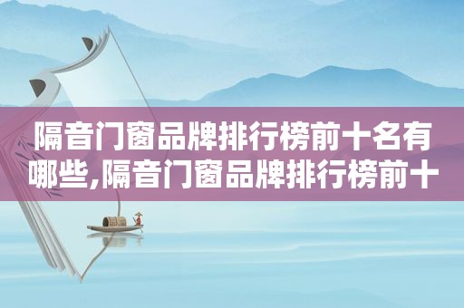 隔音门窗品牌排行榜前十名有哪些,隔音门窗品牌排行榜前十名及价格