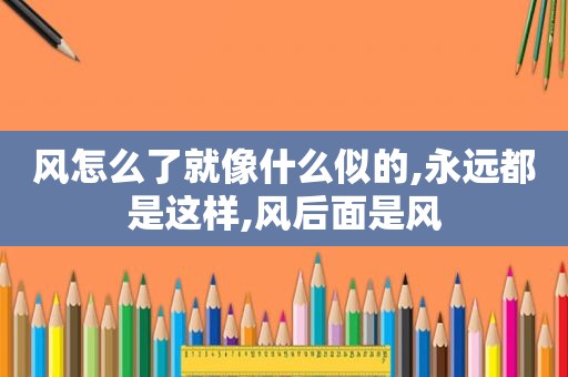 风怎么了就像什么似的,永远都是这样,风后面是风