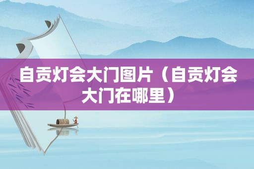 自贡灯会大门图片（自贡灯会大门在哪里）