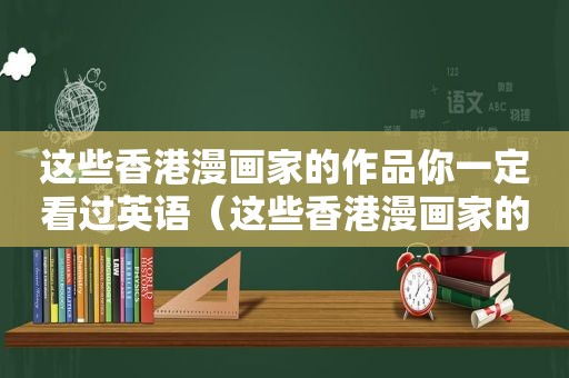 这些香港漫画家的作品你一定看过英语（这些香港漫画家的作品你一定看过英文）